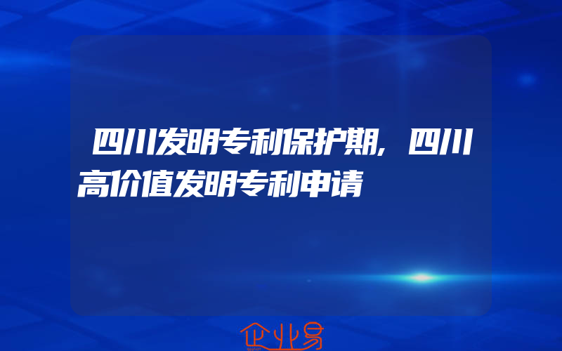 四川发明专利保护期,四川高价值发明专利申请