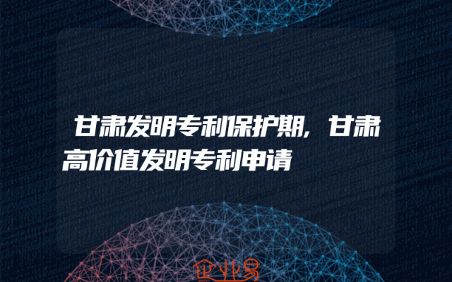 甘肃发明专利保护期,甘肃高价值发明专利申请