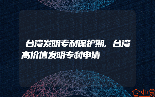台湾发明专利保护期,台湾高价值发明专利申请