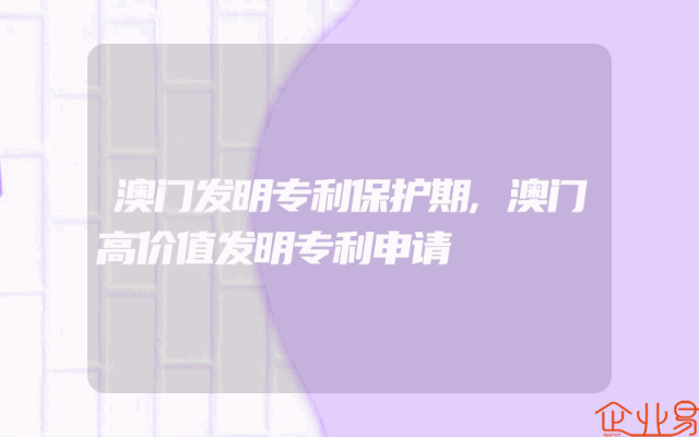 澳门发明专利保护期,澳门高价值发明专利申请