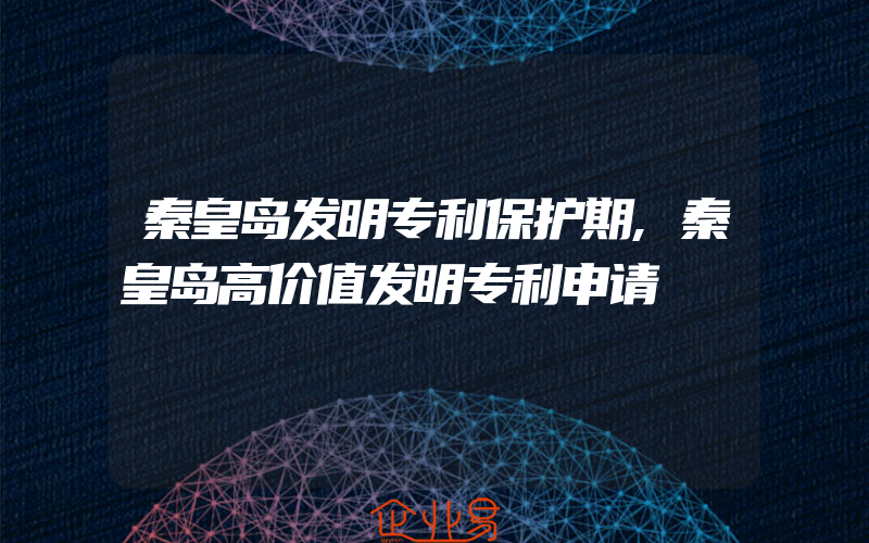 秦皇岛发明专利保护期,秦皇岛高价值发明专利申请