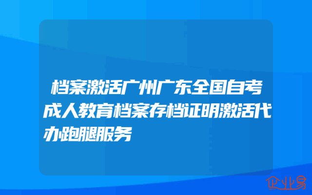 档案激活广州广东全国自考成人教育档案存档证明激活代办跑腿服务
