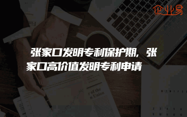 张家口发明专利保护期,张家口高价值发明专利申请