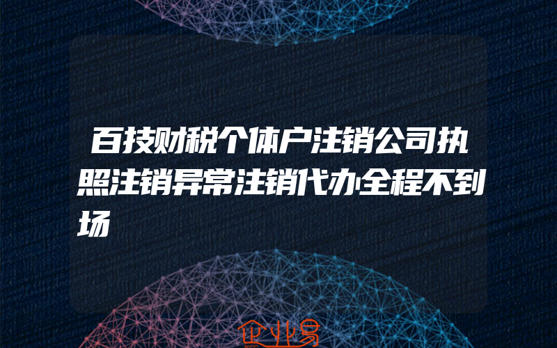 百技财税个体户注销公司执照注销异常注销代办全程不到场