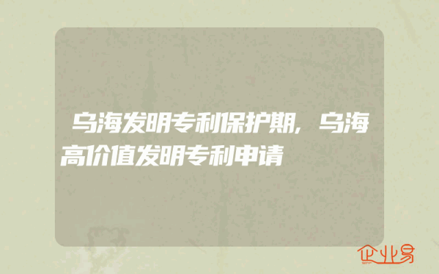 乌海发明专利保护期,乌海高价值发明专利申请