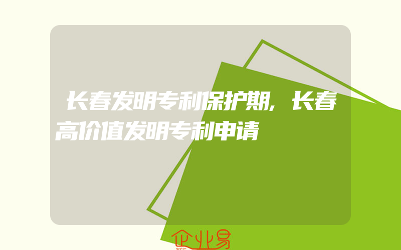 长春发明专利保护期,长春高价值发明专利申请