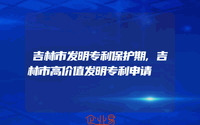 吉林市发明专利保护期,吉林市高价值发明专利申请