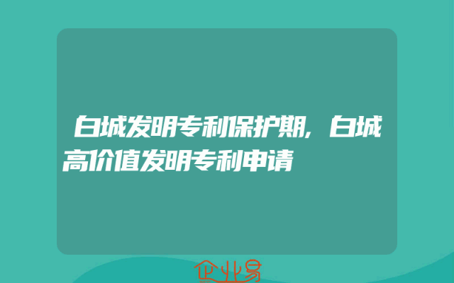 白城发明专利保护期,白城高价值发明专利申请