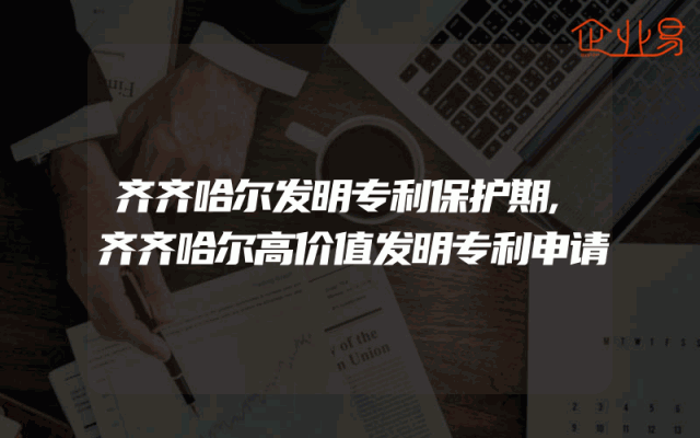 齐齐哈尔发明专利保护期,齐齐哈尔高价值发明专利申请