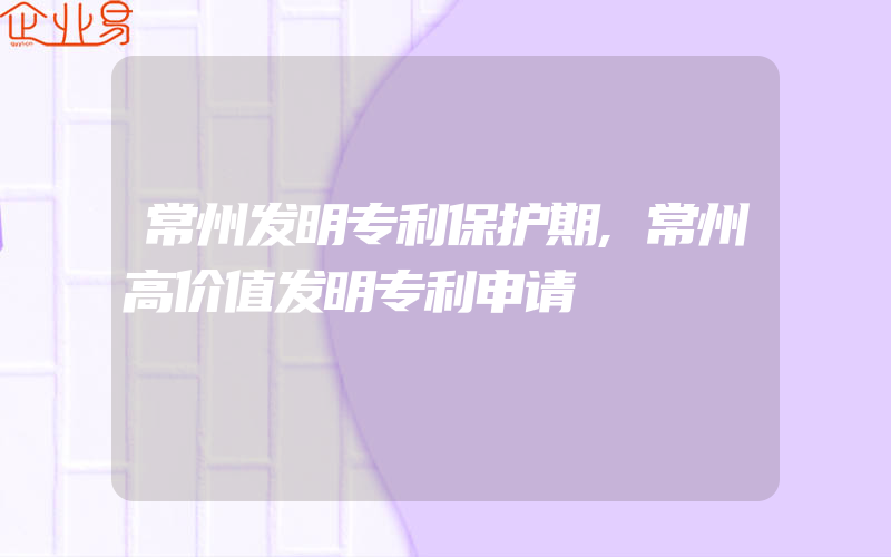 常州发明专利保护期,常州高价值发明专利申请