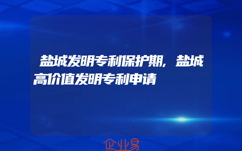 盐城发明专利保护期,盐城高价值发明专利申请