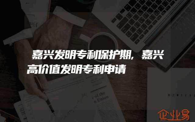 嘉兴发明专利保护期,嘉兴高价值发明专利申请