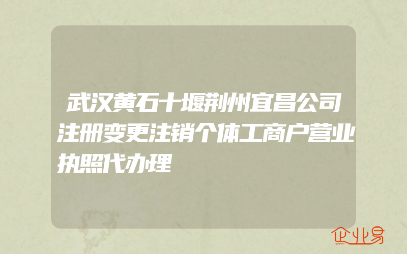 武汉黄石十堰荆州宜昌公司注册变更注销个体工商户营业执照代办理