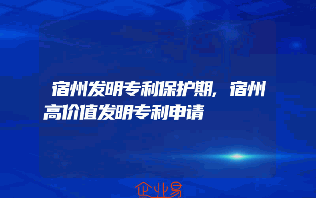 宿州发明专利保护期,宿州高价值发明专利申请