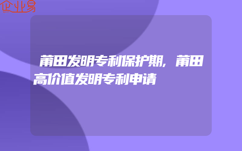 莆田发明专利保护期,莆田高价值发明专利申请