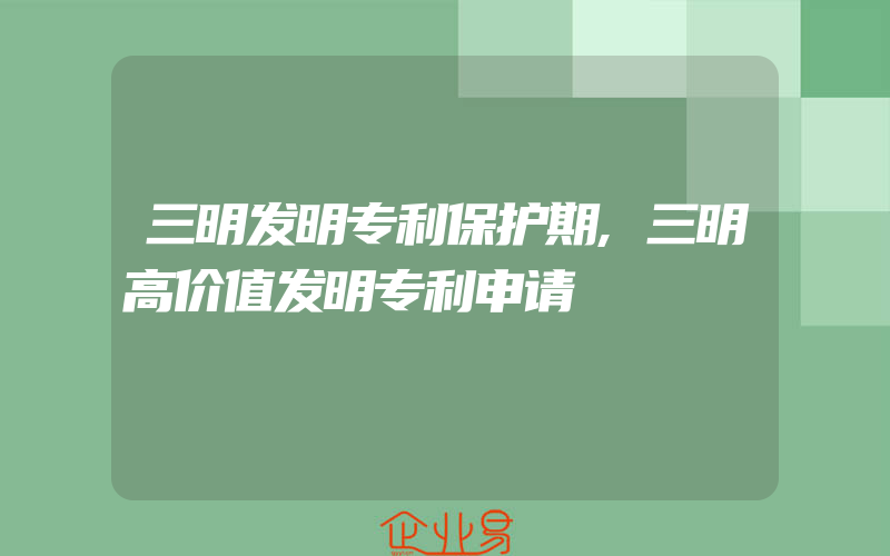 三明发明专利保护期,三明高价值发明专利申请