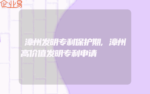 漳州发明专利保护期,漳州高价值发明专利申请