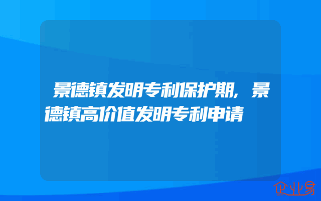 景德镇发明专利保护期,景德镇高价值发明专利申请