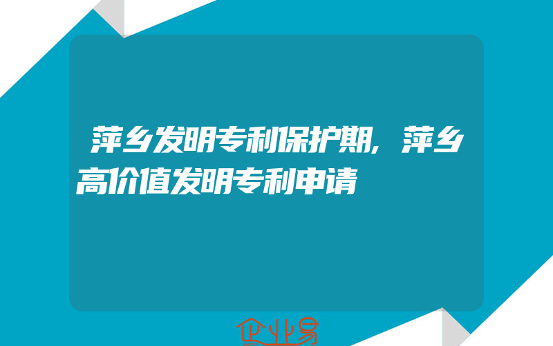 萍乡发明专利保护期,萍乡高价值发明专利申请