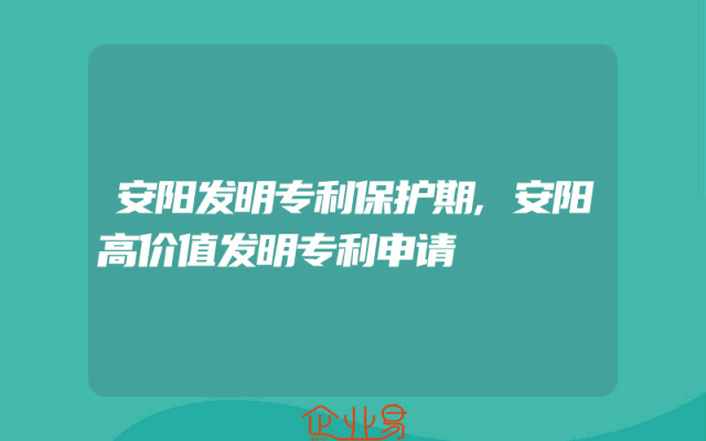 安阳发明专利保护期,安阳高价值发明专利申请