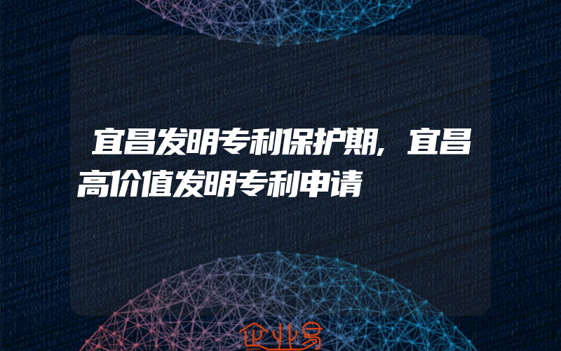 宜昌发明专利保护期,宜昌高价值发明专利申请