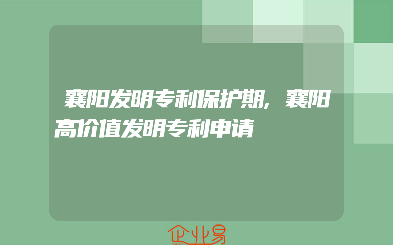 襄阳发明专利保护期,襄阳高价值发明专利申请