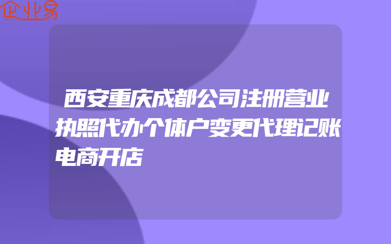 西安重庆成都公司注册营业执照代办个体户变更代理记账电商开店