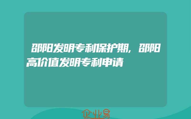 邵阳发明专利保护期,邵阳高价值发明专利申请