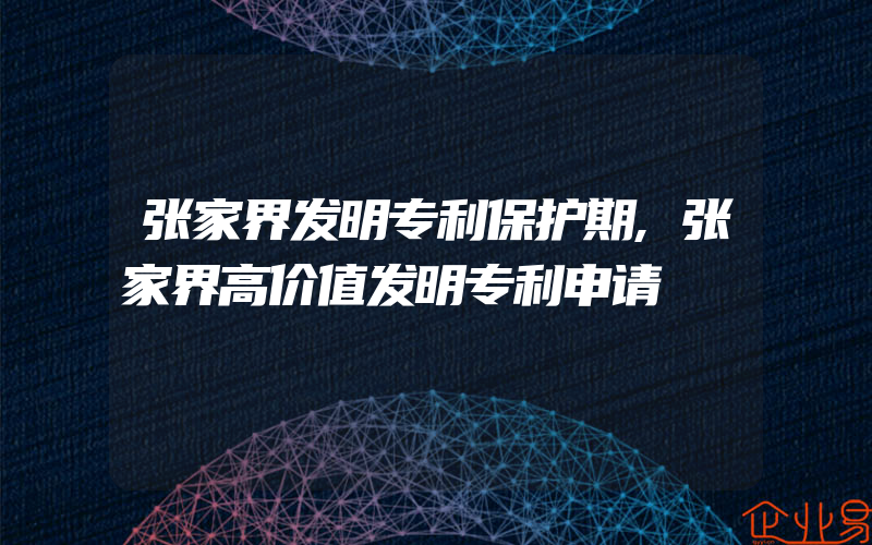 张家界发明专利保护期,张家界高价值发明专利申请