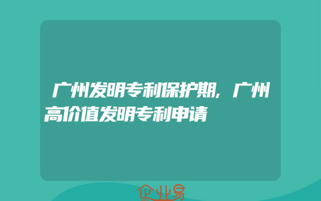广州发明专利保护期,广州高价值发明专利申请
