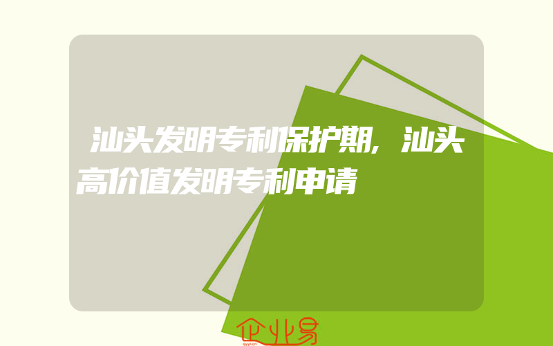 汕头发明专利保护期,汕头高价值发明专利申请