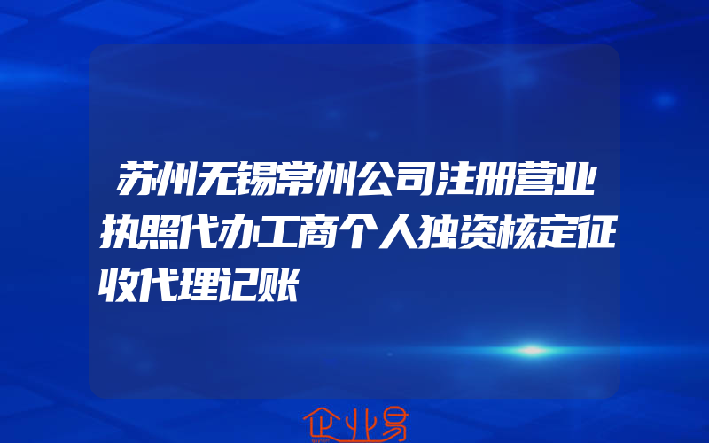 苏州无锡常州公司注册营业执照代办工商个人独资核定征收代理记账