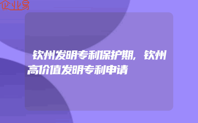 钦州发明专利保护期,钦州高价值发明专利申请