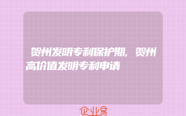贺州发明专利保护期,贺州高价值发明专利申请