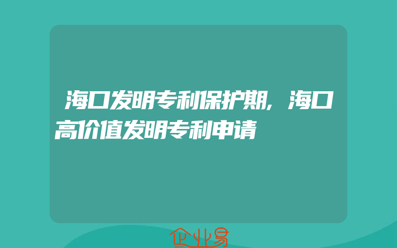 海口发明专利保护期,海口高价值发明专利申请