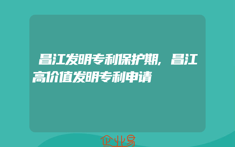 昌江发明专利保护期,昌江高价值发明专利申请