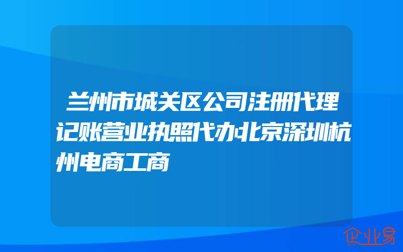 兰州市城关区公司注册代理记账营业执照代办北京深圳杭州电商工商