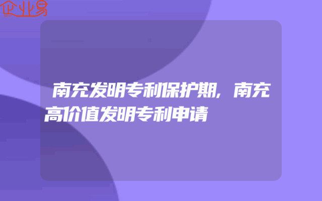 南充发明专利保护期,南充高价值发明专利申请