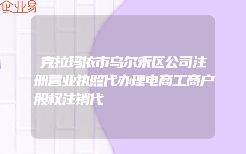 克拉玛依市乌尔禾区公司注册营业执照代办理电商工商户股权注销代