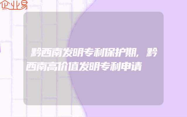 黔西南发明专利保护期,黔西南高价值发明专利申请