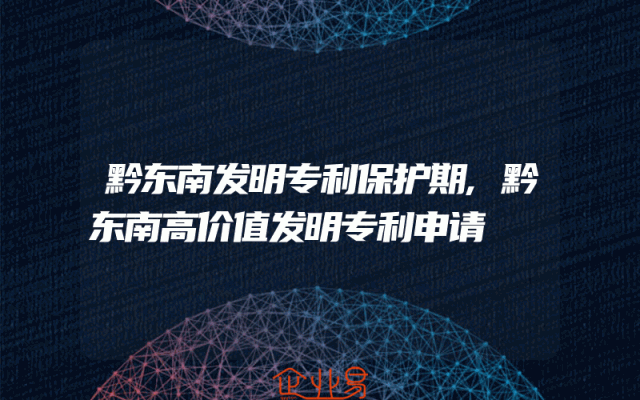 黔东南发明专利保护期,黔东南高价值发明专利申请