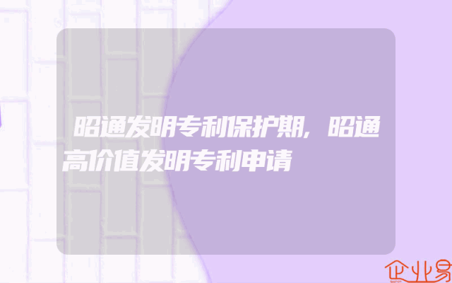 昭通发明专利保护期,昭通高价值发明专利申请