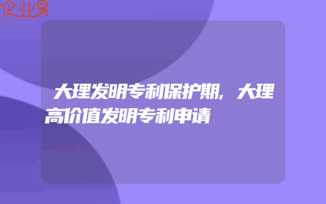 大理发明专利保护期,大理高价值发明专利申请