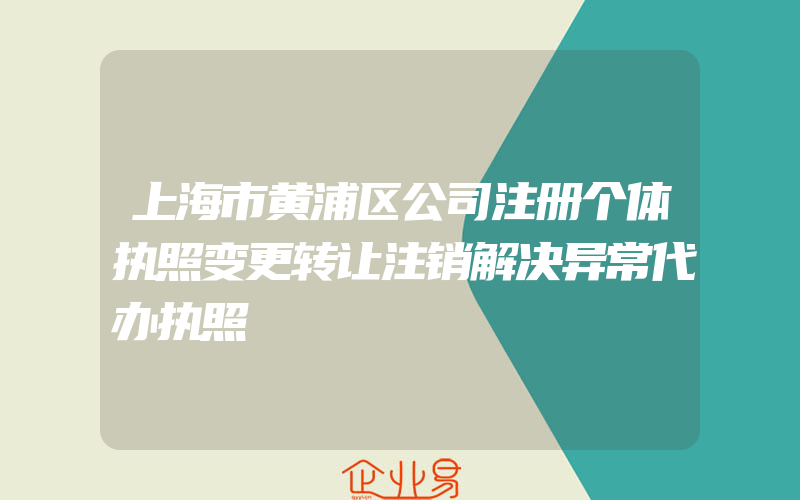 上海市黄浦区公司注册个体执照变更转让注销解决异常代办执照