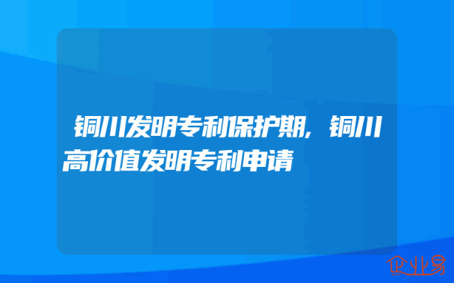 铜川发明专利保护期,铜川高价值发明专利申请
