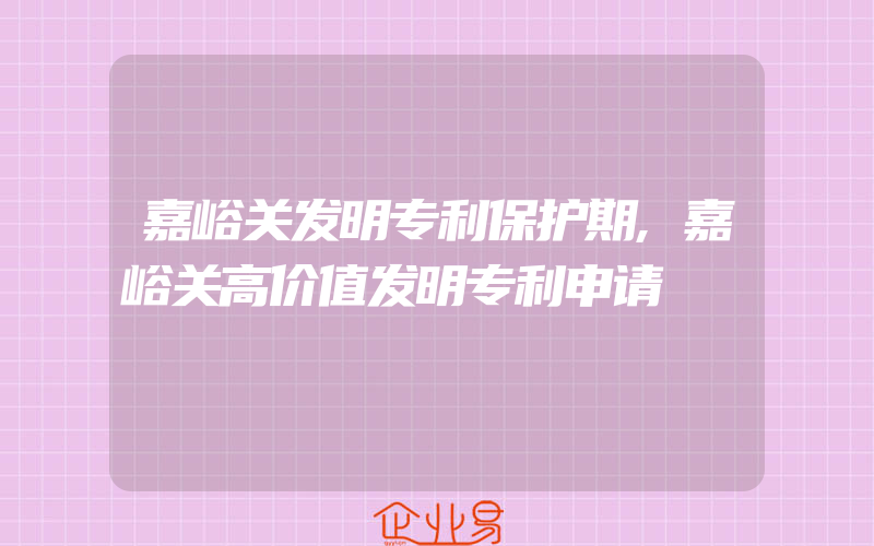 嘉峪关发明专利保护期,嘉峪关高价值发明专利申请