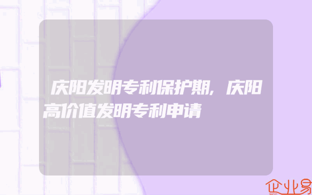 庆阳发明专利保护期,庆阳高价值发明专利申请