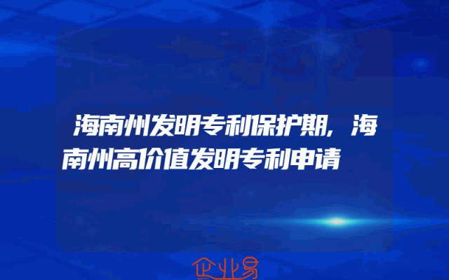 海南州发明专利保护期,海南州高价值发明专利申请