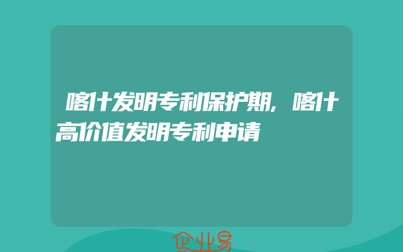 喀什发明专利保护期,喀什高价值发明专利申请