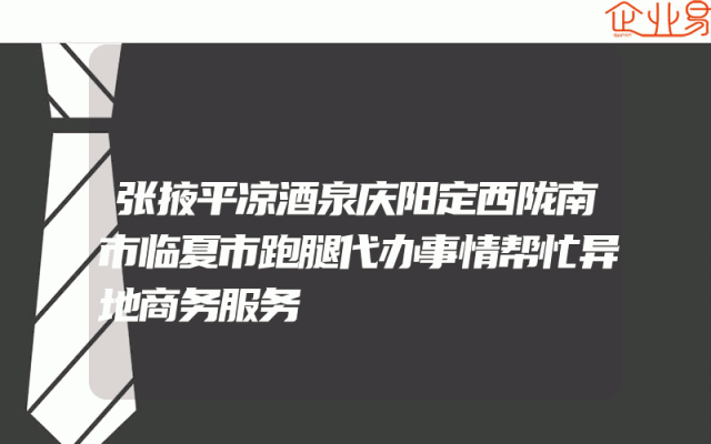 张掖平凉酒泉庆阳定西陇南市临夏市跑腿代办事情帮忙异地商务服务